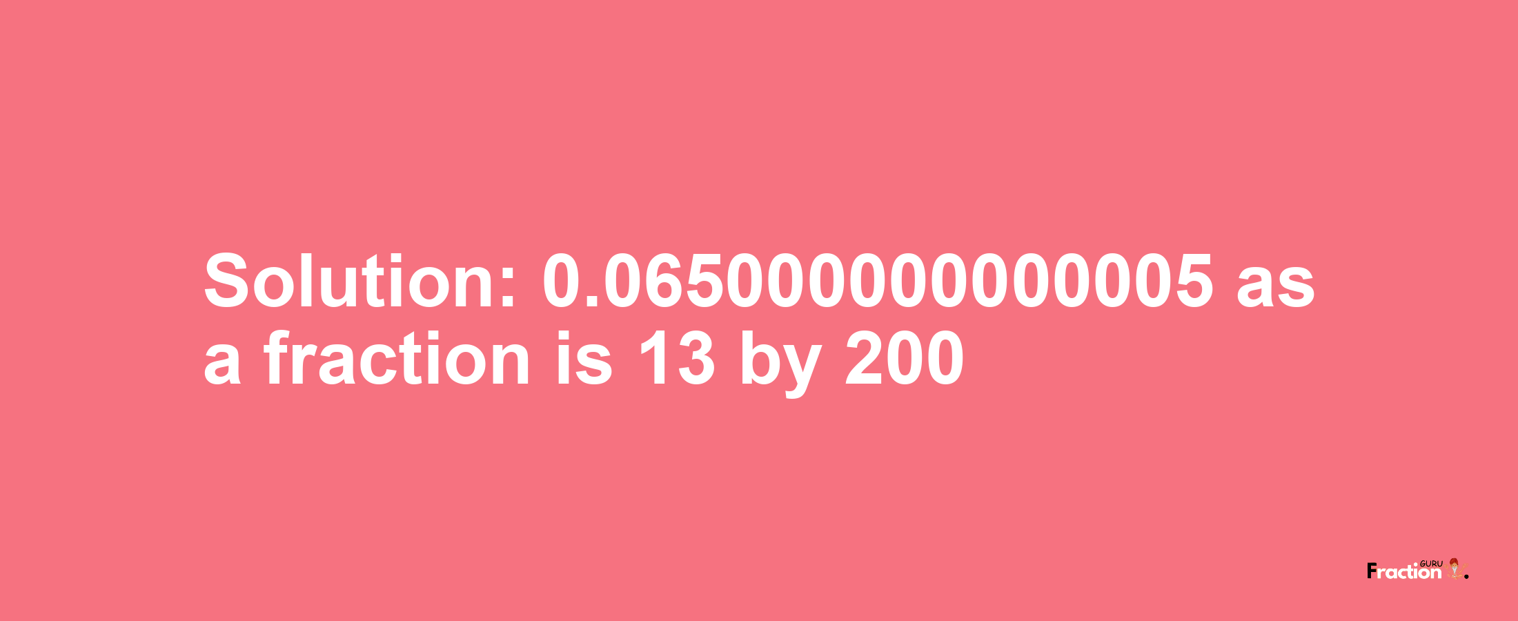Solution:0.065000000000005 as a fraction is 13/200